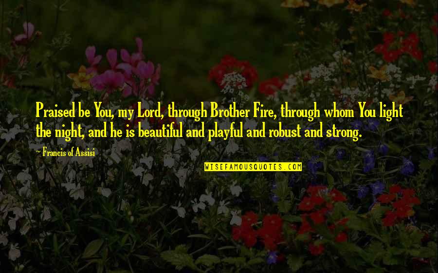 Light Up The Night Quotes By Francis Of Assisi: Praised be You, my Lord, through Brother Fire, Light Up The Night Quotes By Francis Of Assisi: Praised be You, my Lord, through Brother Fire,