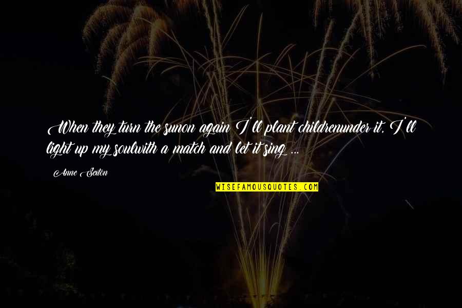 Light Up The Soul Quotes By Anne Sexton: When they turn the sunon again I'll plant Light Up The Soul Quotes By Anne Sexton: When they turn the sunon again I'll plant