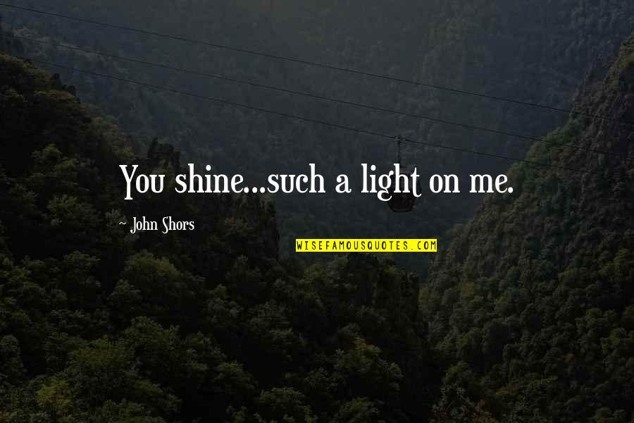 Light Within Me Quotes By John Shors: You shine...such a light on me.