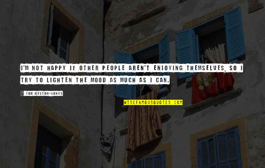 Lighten Mood Quotes By Tom Weston-Jones: I'm not happy if other people aren't enjoying