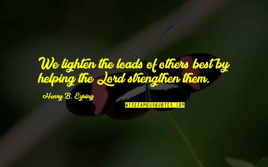Lighten Quotes By Henry B. Eyring: We lighten the loads of others best by