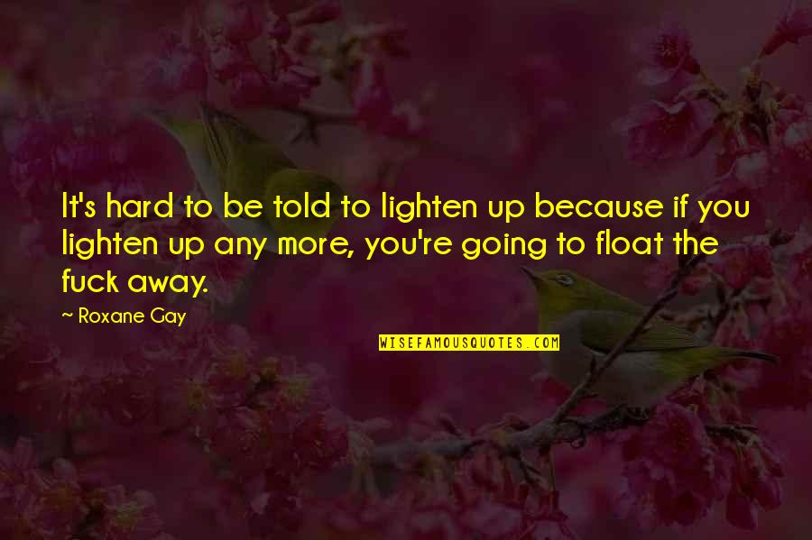 Lighten Up Quotes By Roxane Gay: It's hard to be told to lighten up