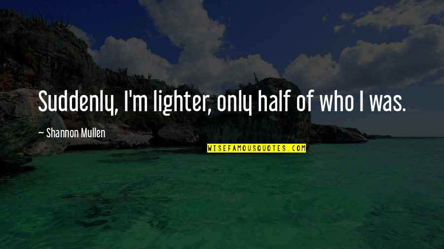 Lighter Quotes By Shannon Mullen: Suddenly, I'm lighter, only half of who I