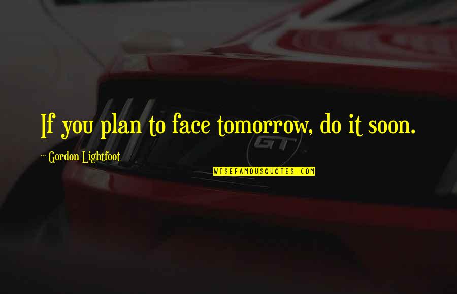 Lightfoot Quotes By Gordon Lightfoot: If you plan to face tomorrow, do it