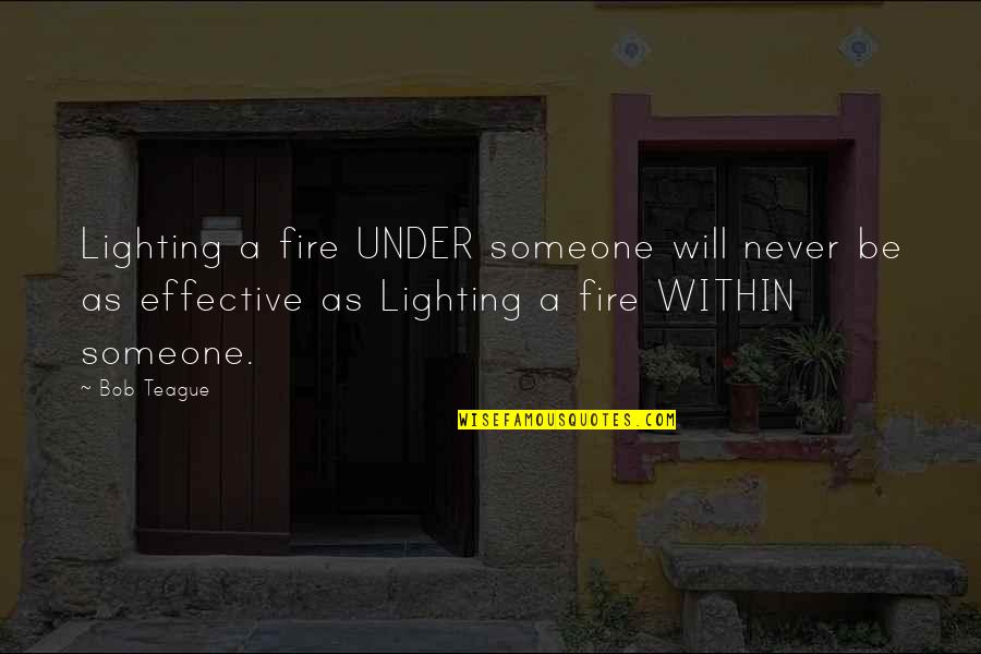 Lighting The Fire Quotes By Bob Teague: Lighting a fire UNDER someone will never be