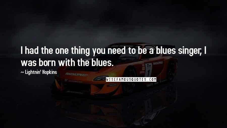 Lightnin' Hopkins quotes: I had the one thing you need to be a blues singer, I was born with the blues.