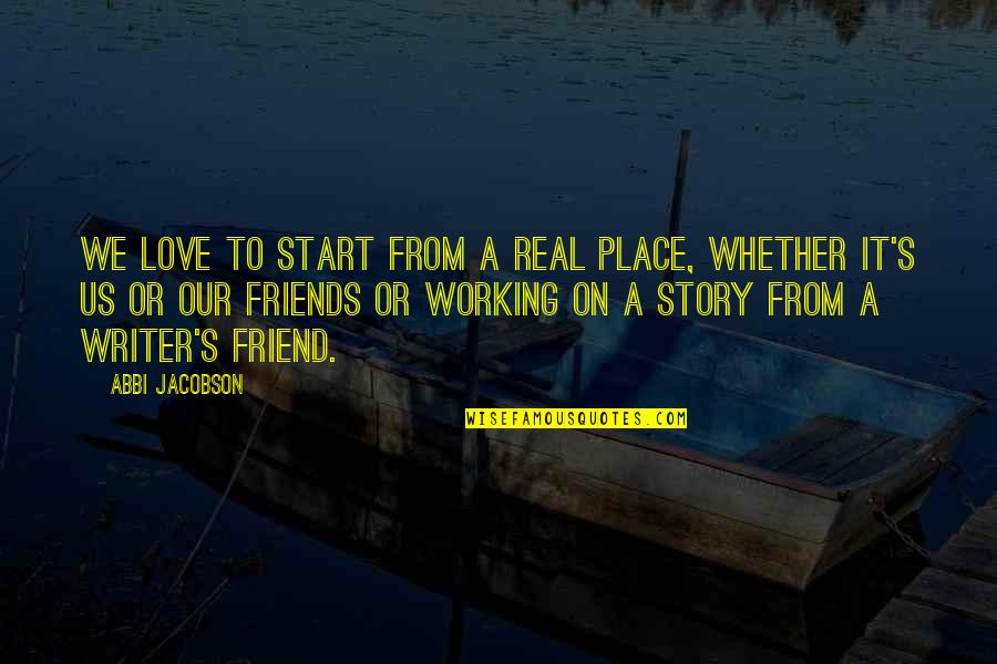 Lightoller Quotes By Abbi Jacobson: We love to start from a real place, Lightoller Quotes By Abbi Jacobson: We love to start from a real place,