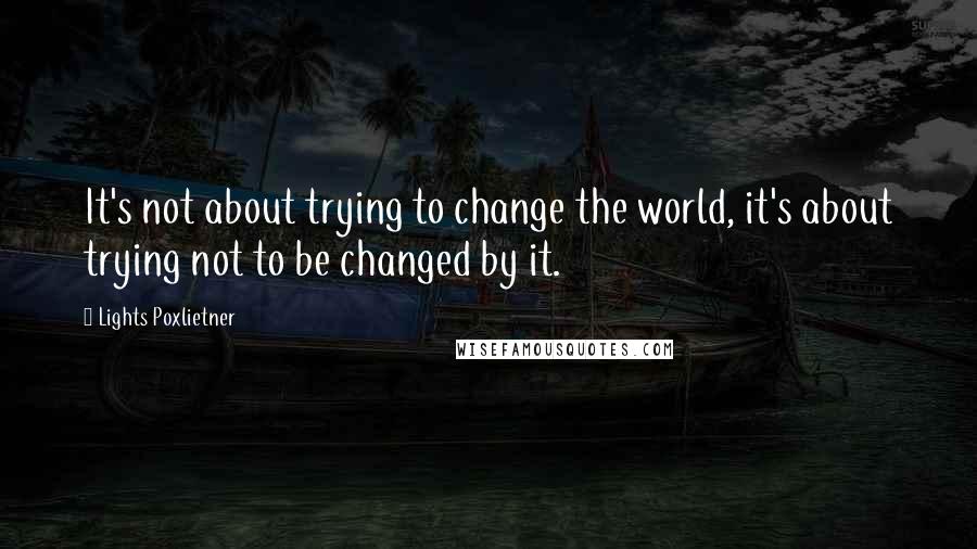 Lights Poxlietner quotes: It's not about trying to change the world, it's about trying not to be changed by it.