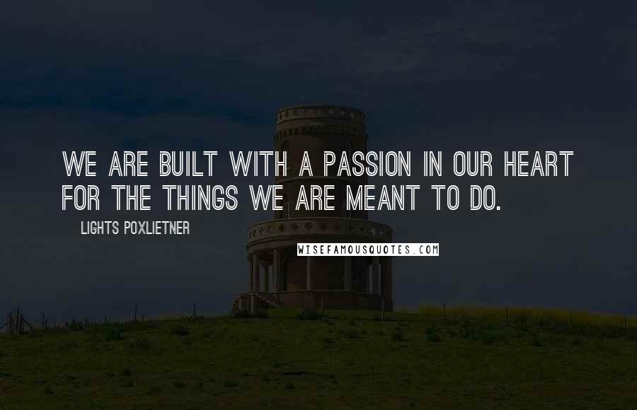 Lights Poxlietner quotes: We are built with a passion in our heart for the things we are meant to do.