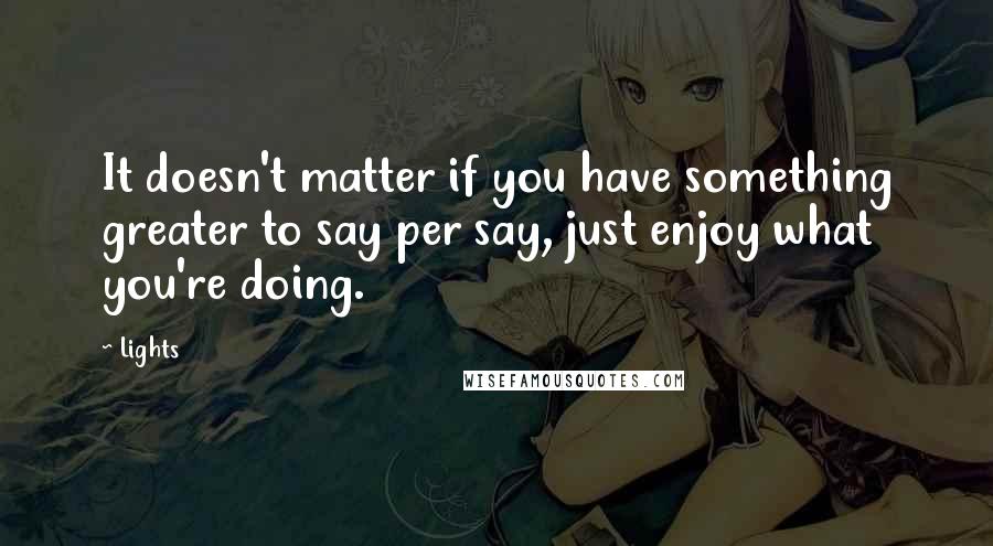 Lights quotes: It doesn't matter if you have something greater to say per say, just enjoy what you're doing.