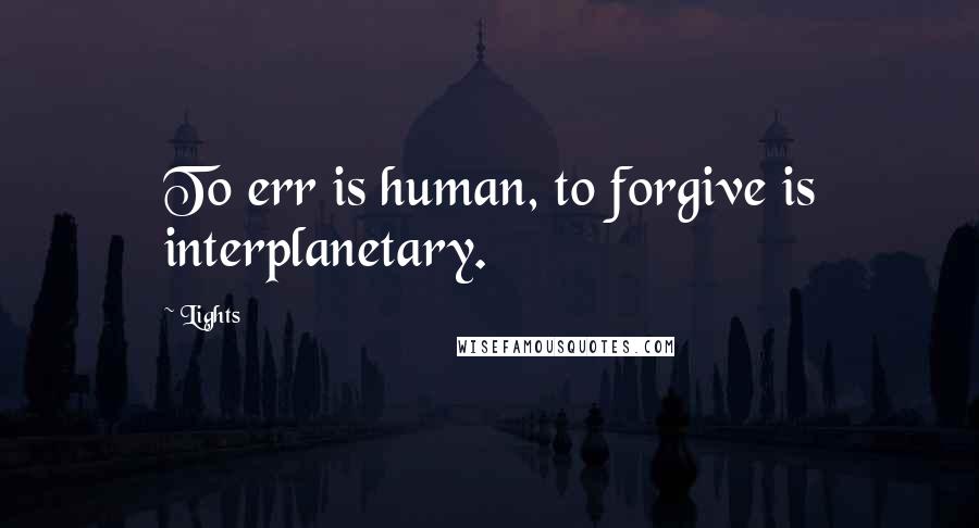 Lights quotes: To err is human, to forgive is interplanetary.