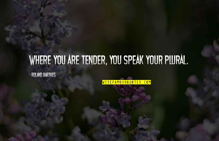 Ligne Au Cou Quotes By Roland Barthes: Where you are tender, you speak your plural.