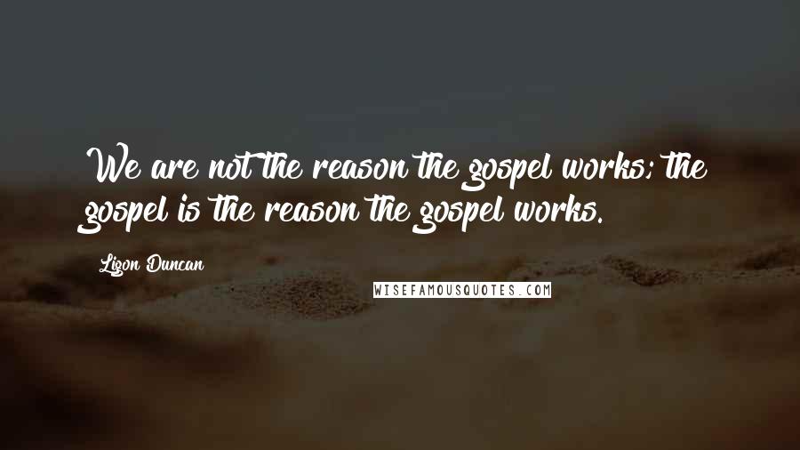 Ligon Duncan quotes: We are not the reason the gospel works; the gospel is the reason the gospel works.