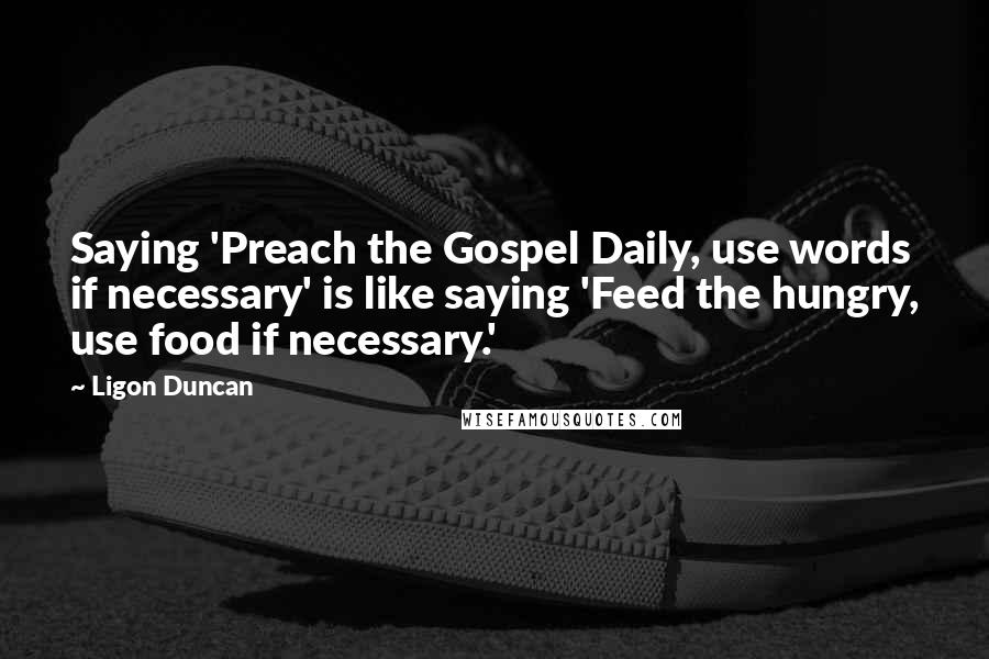 Ligon Duncan quotes: Saying 'Preach the Gospel Daily, use words if necessary' is like saying 'Feed the hungry, use food if necessary.' Ligon Duncan quotes: Saying 'Preach the Gospel Daily, use words if necessary' is like saying 'Feed the hungry, use food if necessary.'