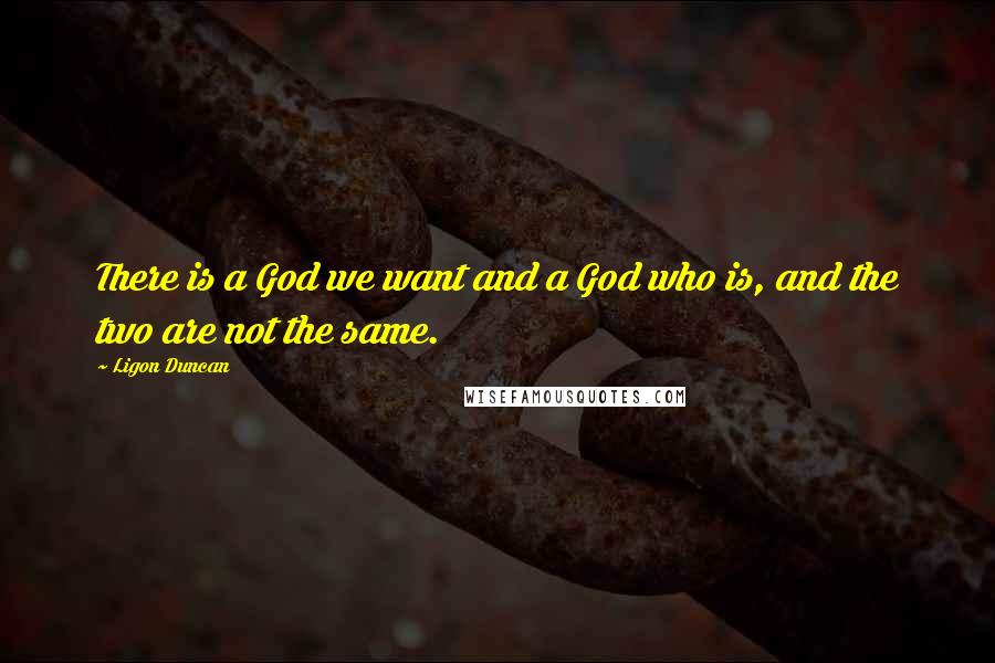 Ligon Duncan quotes: There is a God we want and a God who is, and the two are not the same.
