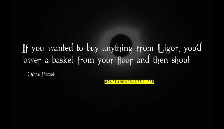 Ligor Quotes By Orhan Pamuk: If you wanted to buy anything from Ligor,