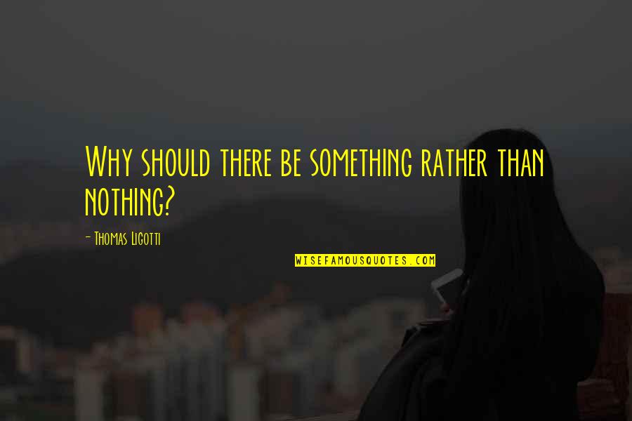Ligotti D D Quotes By Thomas Ligotti: Why should there be something rather than nothing? Ligotti D D Quotes By Thomas Ligotti: Why should there be something rather than nothing?