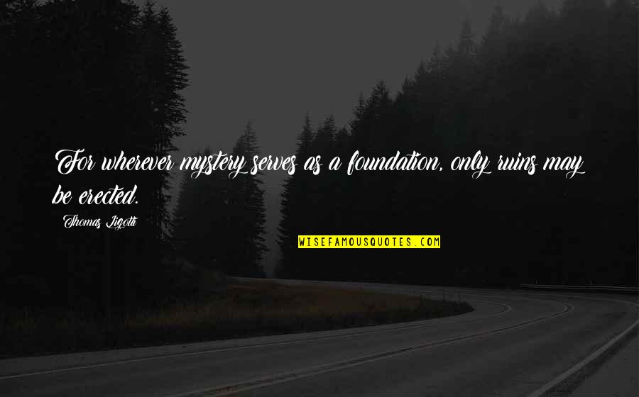 Ligotti D D Quotes By Thomas Ligotti: For wherever mystery serves as a foundation, only