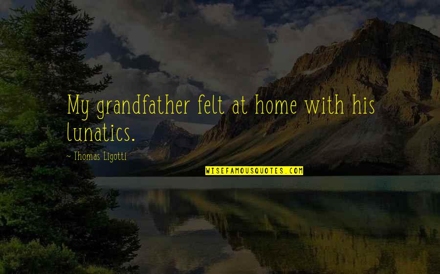 Ligotti D D Quotes By Thomas Ligotti: My grandfather felt at home with his lunatics. Ligotti D D Quotes By Thomas Ligotti: My grandfather felt at home with his lunatics.