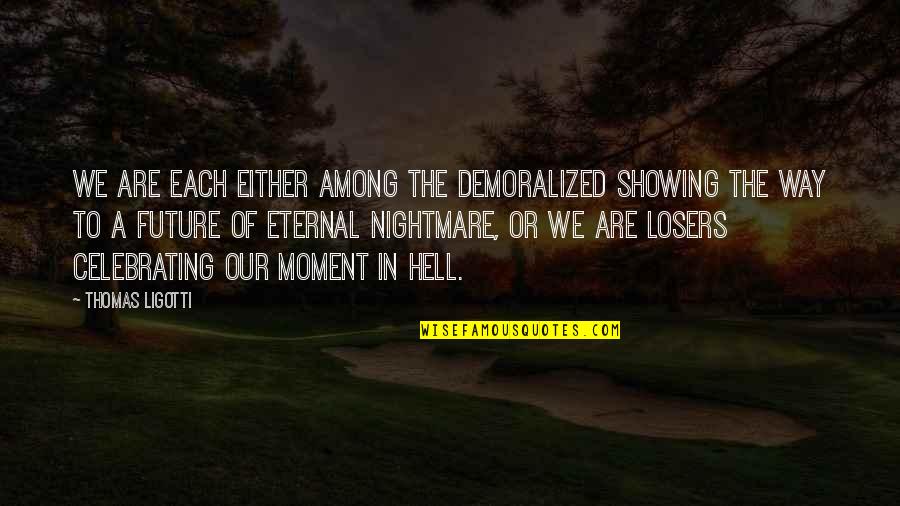 Ligotti Thomas Quotes By Thomas Ligotti: We are each either among the demoralized showing