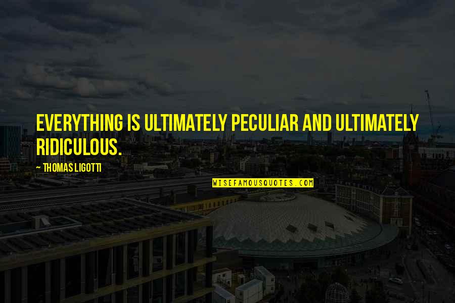 Ligotti Thomas Quotes By Thomas Ligotti: Everything is ultimately peculiar and ultimately ridiculous.