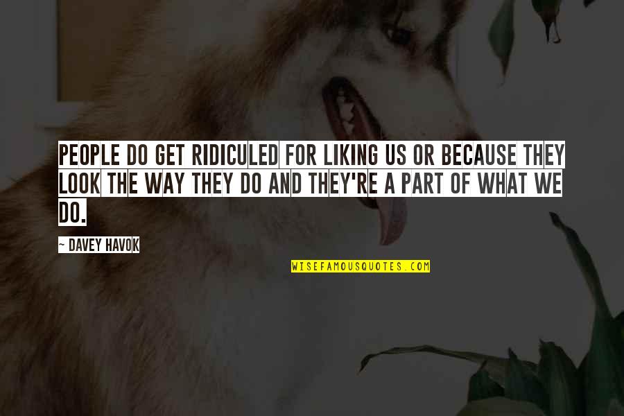 Lihatlah Dunia Quotes By Davey Havok: People do get ridiculed for liking us or Lihatlah Dunia Quotes By Davey Havok: People do get ridiculed for liking us or