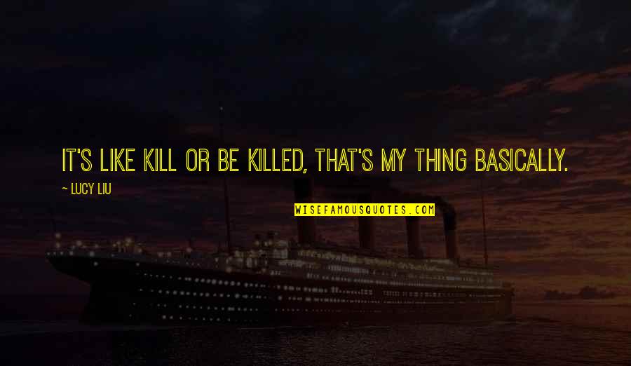 Lijana Practice Quotes By Lucy Liu: It's like kill or be killed, that's my