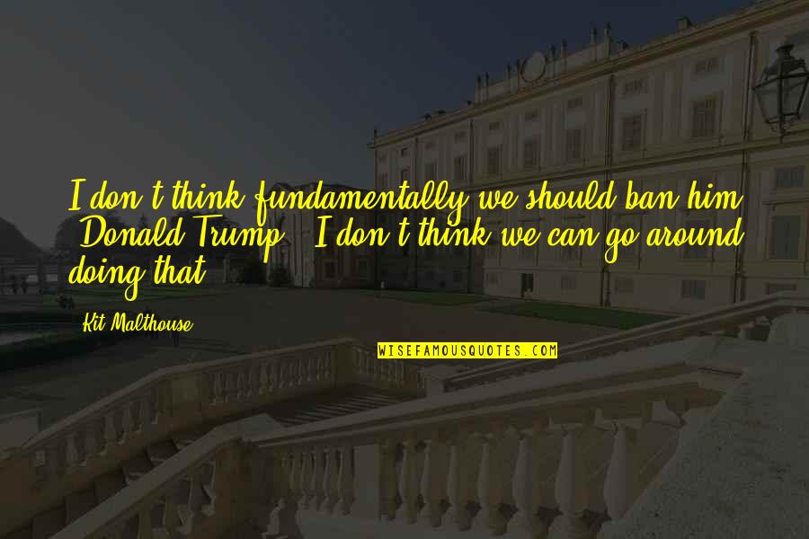 Lijfstijl Quotes By Kit Malthouse: I don't think fundamentally we should ban him Lijfstijl Quotes By Kit Malthouse: I don't think fundamentally we should ban him