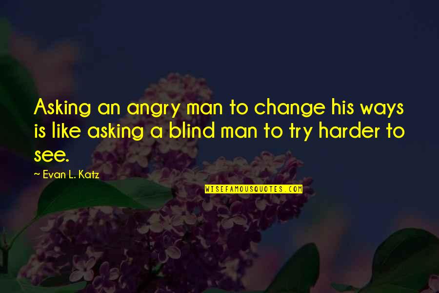 Like A Blind Man Quotes By Evan L. Katz: Asking an angry man to change his ways Like A Blind Man Quotes By Evan L. Katz: Asking an angry man to change his ways
