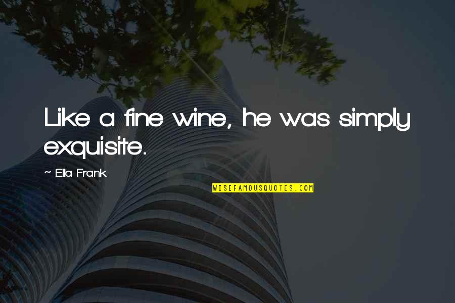 Like A Fine Wine Quotes By Ella Frank: Like a fine wine, he was simply exquisite.