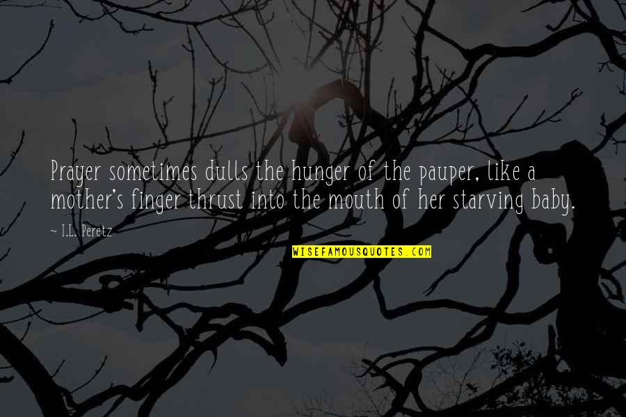 Like A Mother Quotes By I.L. Peretz: Prayer sometimes dulls the hunger of the pauper, Like A Mother Quotes By I.L. Peretz: Prayer sometimes dulls the hunger of the pauper,