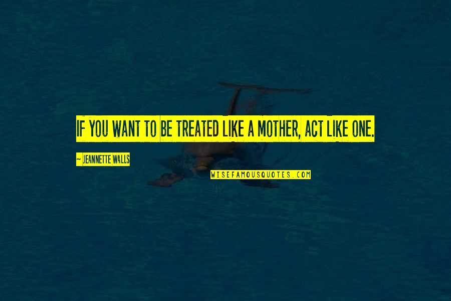 Like A Mother Quotes By Jeannette Walls: If you want to be treated like a Like A Mother Quotes By Jeannette Walls: If you want to be treated like a