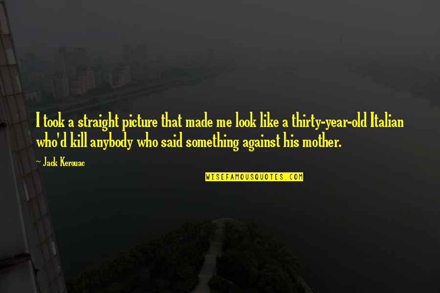 Like A Mother To Me Quotes By Jack Kerouac: I took a straight picture that made me