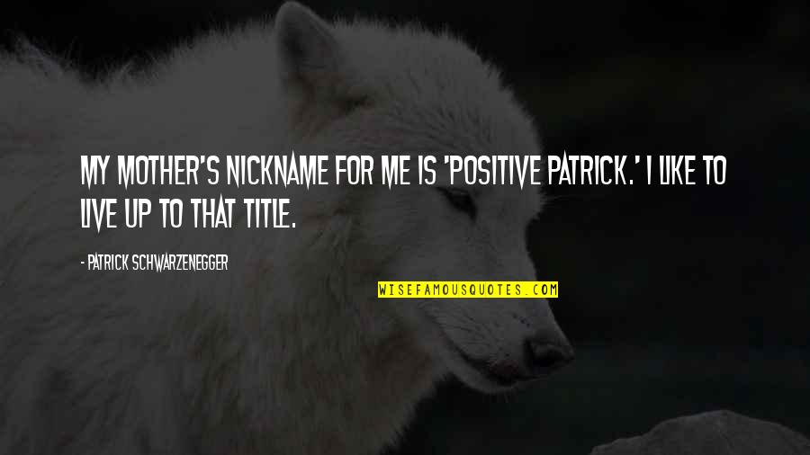 Like A Mother To Me Quotes By Patrick Schwarzenegger: My mother's nickname for me is 'Positive Patrick.'