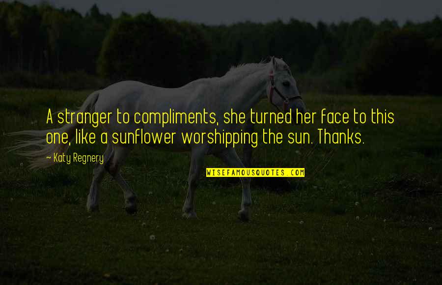 Like A Sunflower Quotes By Katy Regnery: A stranger to compliments, she turned her face Like A Sunflower Quotes By Katy Regnery: A stranger to compliments, she turned her face