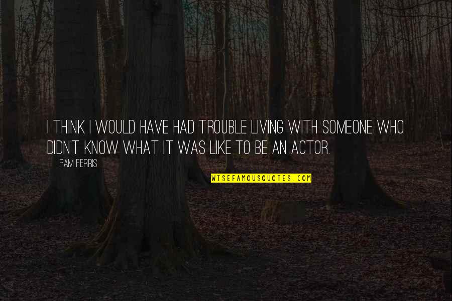 Like An Actor Quotes By Pam Ferris: I think I would have had trouble living