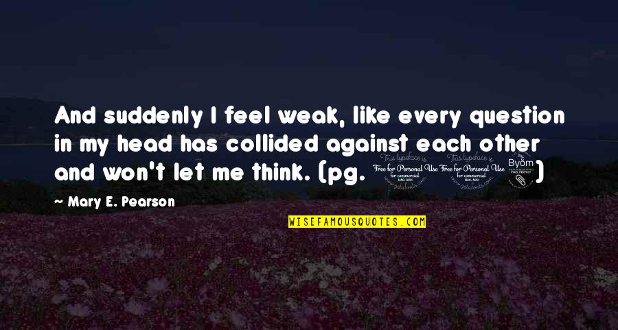 Like Each Other Quotes By Mary E. Pearson: And suddenly I feel weak, like every question