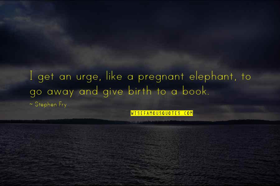 Like Elephant Quotes By Stephen Fry: I get an urge, like a pregnant elephant,