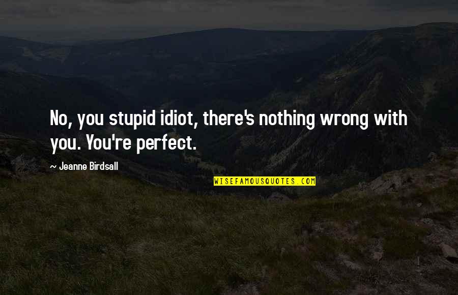 Like Flowers To A Bee Quotes By Jeanne Birdsall: No, you stupid idiot, there's nothing wrong with Like Flowers To A Bee Quotes By Jeanne Birdsall: No, you stupid idiot, there's nothing wrong with