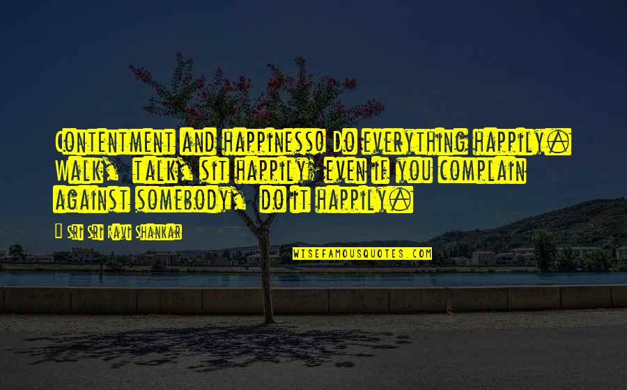 Like It Happened Yesterday Quotes By Sri Sri Ravi Shankar: Contentment and happiness! Do everything happily. Walk, talk,