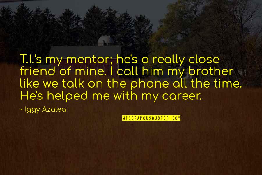 Like My Brother Quotes By Iggy Azalea: T.I.'s my mentor; he's a really close friend Like My Brother Quotes By Iggy Azalea: T.I.'s my mentor; he's a really close friend