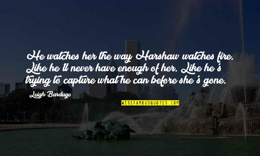 Like Never Before Quotes By Leigh Bardugo: He watches her the way Harshaw watches fire.