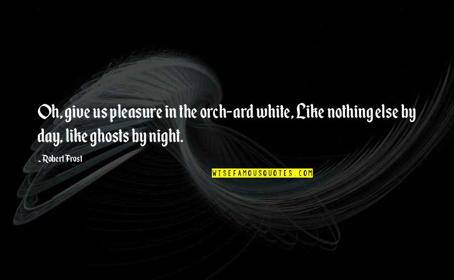 Like Night And Day Quotes By Robert Frost: Oh, give us pleasure in the orch-ard white, Like Night And Day Quotes By Robert Frost: Oh, give us pleasure in the orch-ard white,