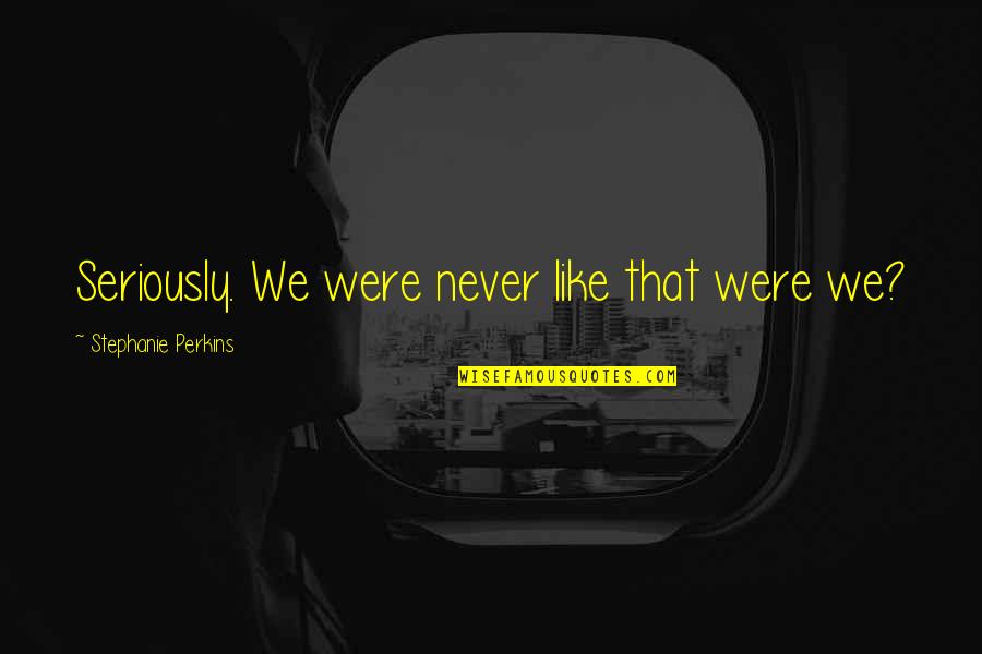 Like Seriously Quotes By Stephanie Perkins: Seriously. We were never like that were we? Like Seriously Quotes By Stephanie Perkins: Seriously. We were never like that were we?