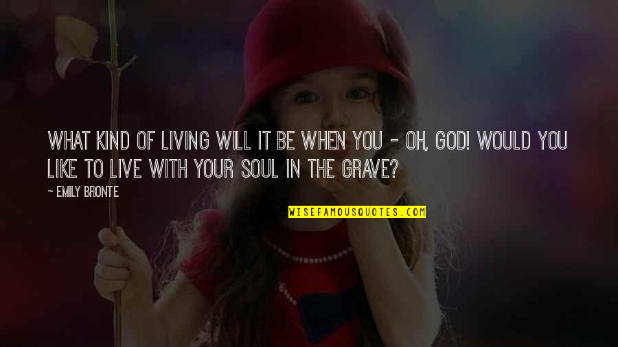 Like Your Soul Quotes By Emily Bronte: What kind of living will it be when Like Your Soul Quotes By Emily Bronte: What kind of living will it be when