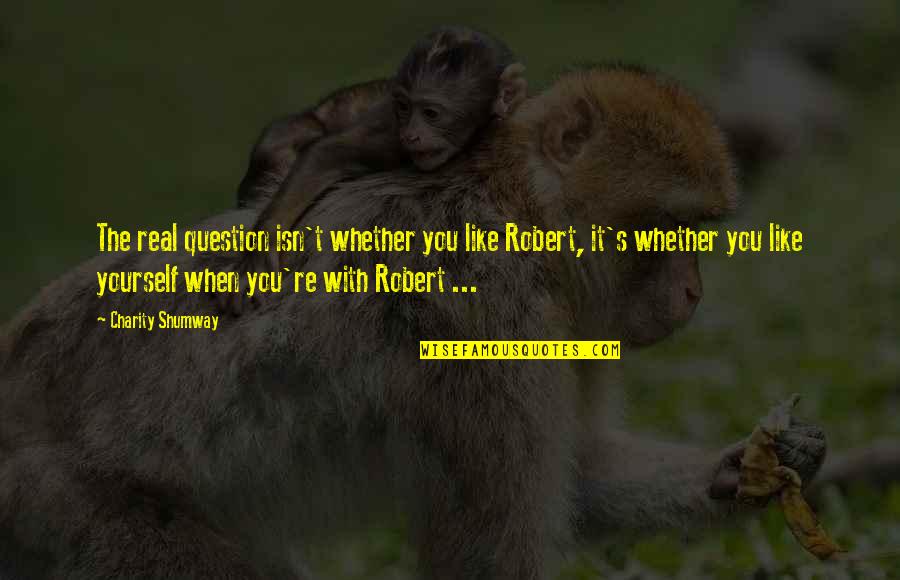 Like Yourself Quotes By Charity Shumway: The real question isn't whether you like Robert,