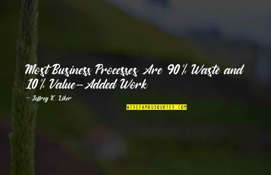 Liker Quotes By Jeffrey K. Liker: Most Business Processes Are 90% Waste and 10%