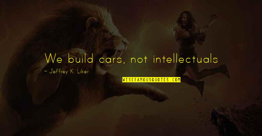 Liker Quotes By Jeffrey K. Liker: We build cars, not intellectuals