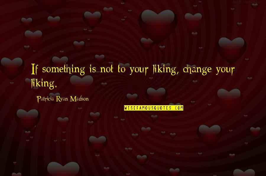 Liking Change Quotes By Patricia Ryan Madson: If something is not to your liking, change