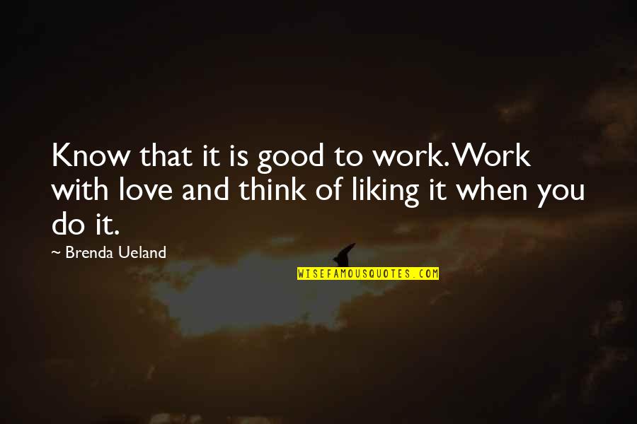 Liking It Quotes By Brenda Ueland: Know that it is good to work. Work